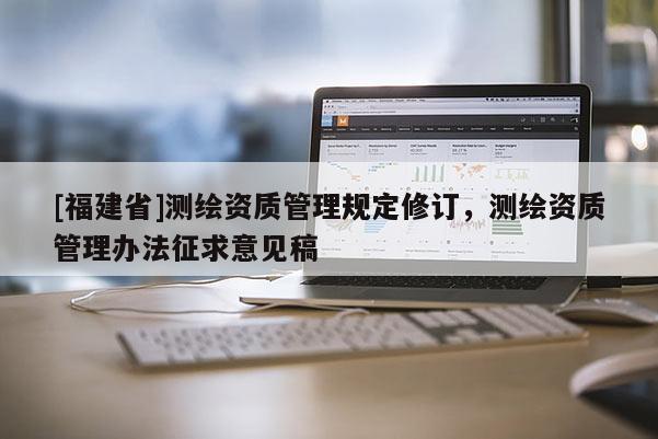 [福建省]测绘资质管理规定修订，测绘资质管理办法征求意见稿