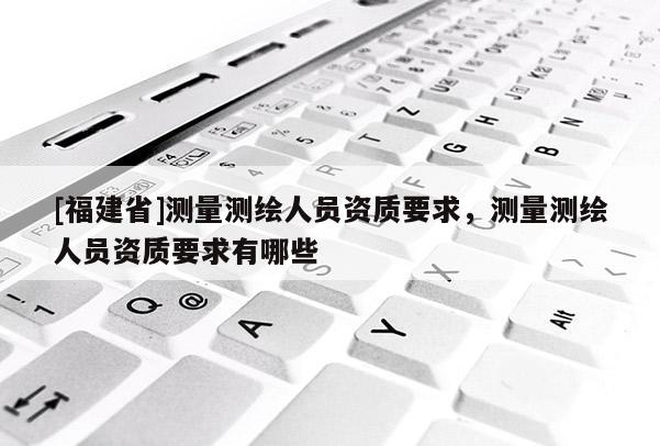 [福建省]测量测绘人员资质要求，测量测绘人员资质要求有哪些