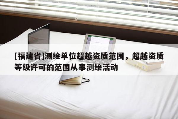 [福建省]测绘单位超越资质范围，超越资质等级许可的范围从事测绘活动
