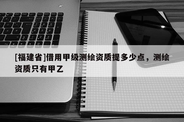 [福建省]借用甲级测绘资质提多少点，测绘资质只有甲乙