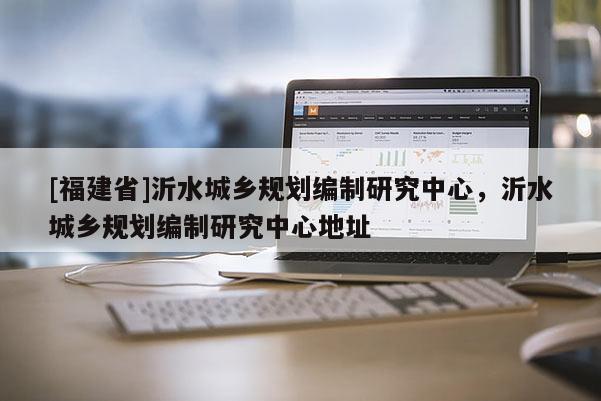 [福建省]沂水城乡规划编制研究中心，沂水城乡规划编制研究中心地址