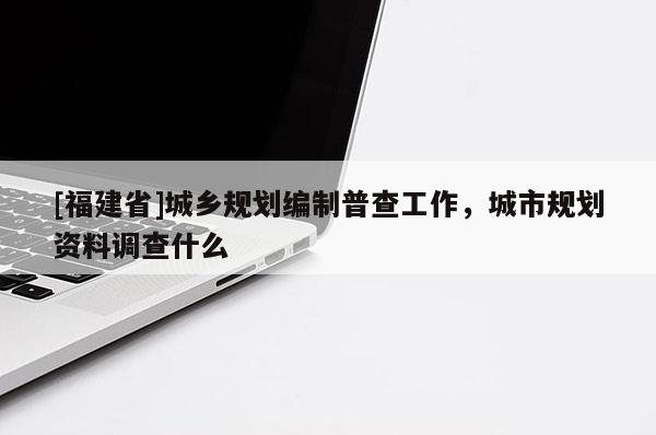 [福建省]城乡规划编制普查工作，城市规划资料调查什么