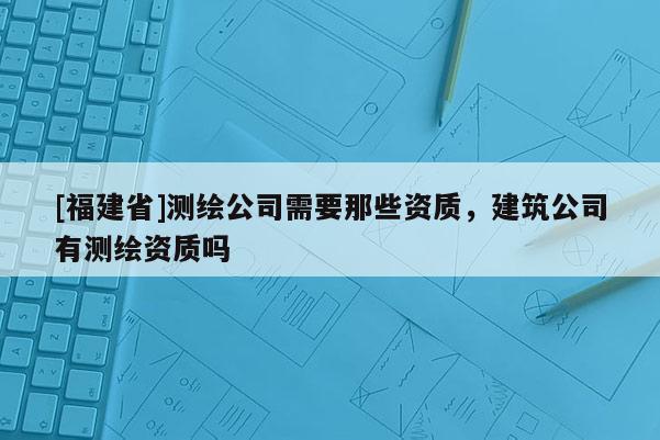 [福建省]测绘公司需要那些资质，建筑公司有测绘资质吗
