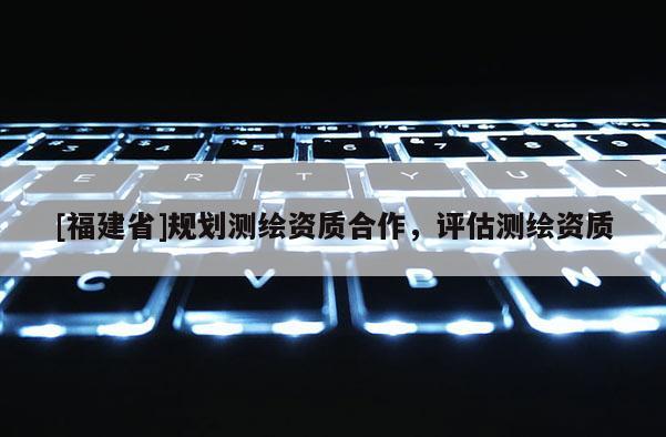 [福建省]规划测绘资质合作，评估测绘资质