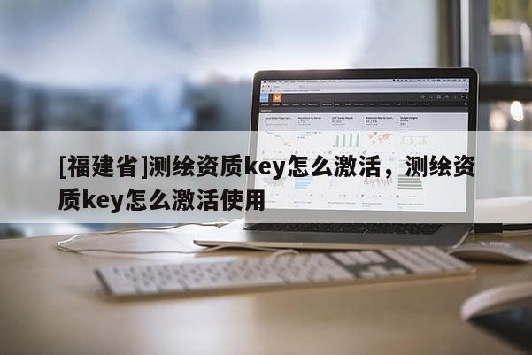 [福建省]测绘资质key怎么激活，测绘资质key怎么激活使用