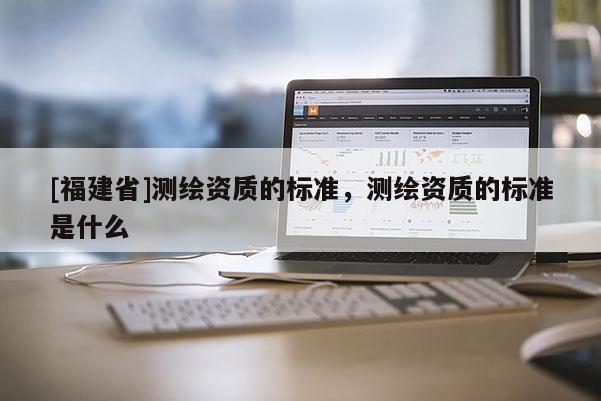 [福建省]测绘资质的标准，测绘资质的标准是什么