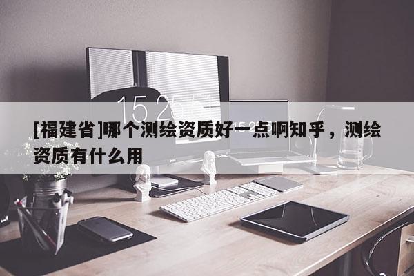 [福建省]哪个测绘资质好一点啊知乎，测绘资质有什么用