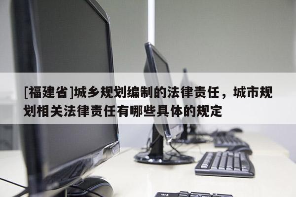 [福建省]城乡规划编制的法律责任，城市规划相关法律责任有哪些具体的规定