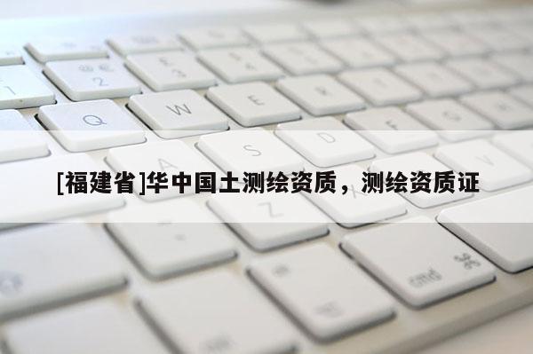 [福建省]华中国土测绘资质，测绘资质证