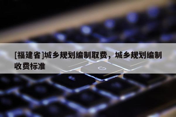 [福建省]城乡规划编制取费，城乡规划编制收费标准