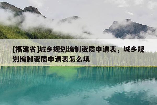 [福建省]城乡规划编制资质申请表，城乡规划编制资质申请表怎么填