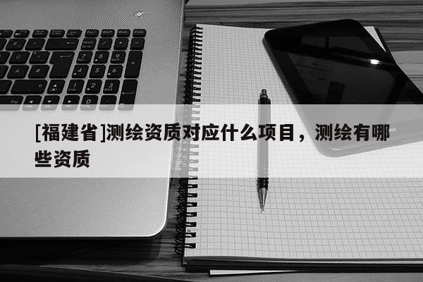 [福建省]测绘资质对应什么项目，测绘有哪些资质