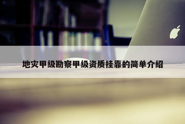 地灾甲级勘察甲级资质挂靠的简单介绍