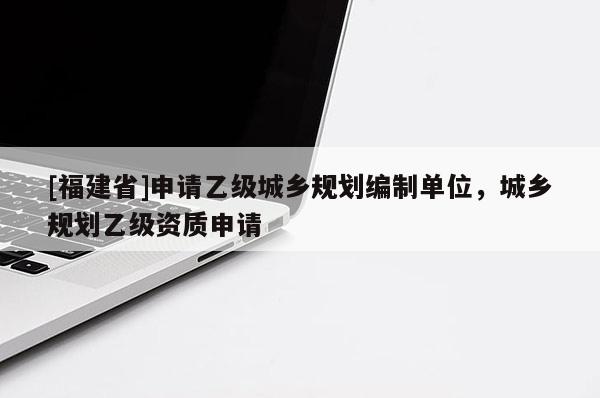 [福建省]申请乙级城乡规划编制单位，城乡规划乙级资质申请