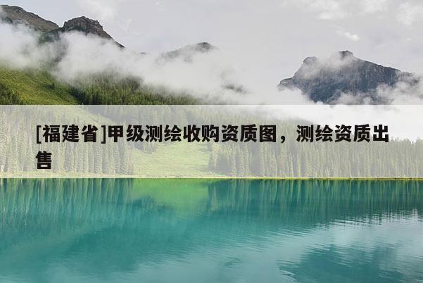 [福建省]甲级测绘收购资质图，测绘资质出售