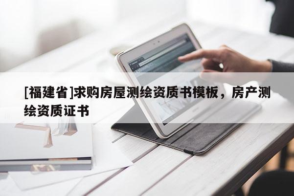 [福建省]求购房屋测绘资质书模板，房产测绘资质证书
