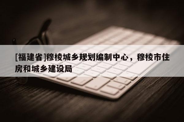 [福建省]穆棱城乡规划编制中心，穆棱市住房和城乡建设局