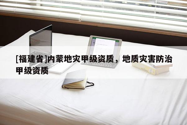 [福建省]内蒙地灾甲级资质，地质灾害防治甲级资质