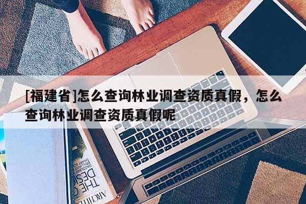 [福建省]怎么查询林业调查资质真假，怎么查询林业调查资质真假呢