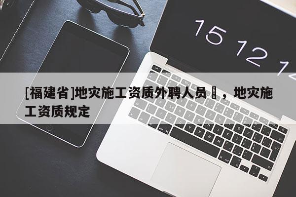 [福建省]地灾施工资质外聘人员祫，地灾施工资质规定