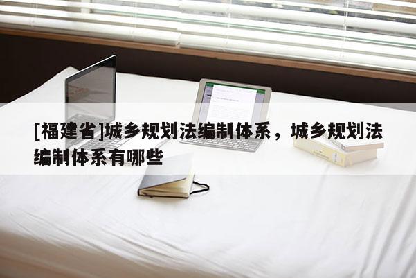 [福建省]城乡规划法编制体系，城乡规划法编制体系有哪些