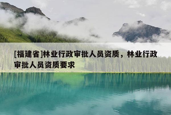[福建省]林业行政审批人员资质，林业行政审批人员资质要求