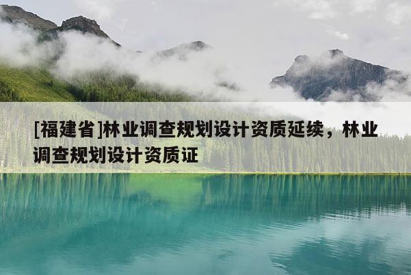 [福建省]林业调查规划设计资质延续，林业调查规划设计资质证