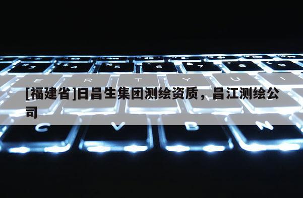 [福建省]日昌生集团测绘资质，昌江测绘公司