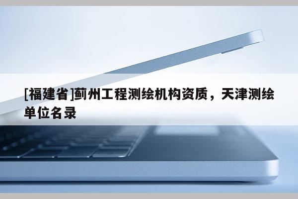 [福建省]蓟州工程测绘机构资质，天津测绘单位名录