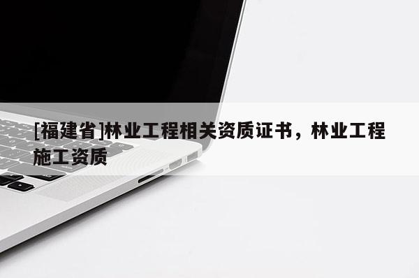 [福建省]林业工程相关资质证书，林业工程施工资质