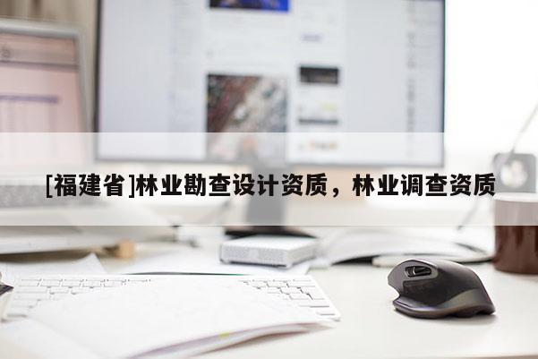 [福建省]林业勘查设计资质，林业调查资质