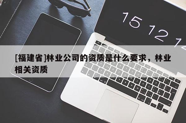 [福建省]林业公司的资质是什么要求，林业相关资质