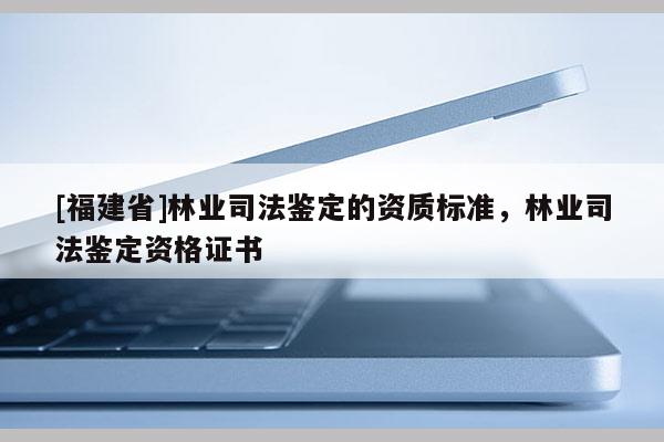 [福建省]林业司法鉴定的资质标准，林业司法鉴定资格证书