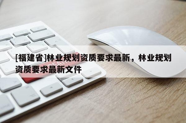 [福建省]林业规划资质要求最新，林业规划资质要求最新文件