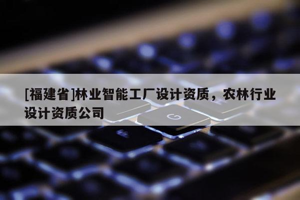 [福建省]林业智能工厂设计资质，农林行业设计资质公司