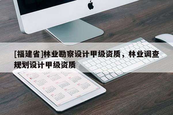 [福建省]林业勘察设计甲级资质，林业调查规划设计甲级资质