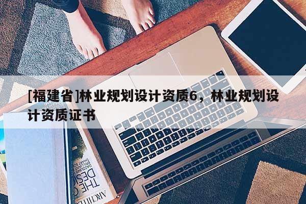 [福建省]林业规划设计资质6，林业规划设计资质证书