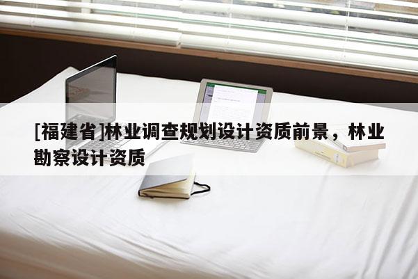 [福建省]林业调查规划设计资质前景，林业勘察设计资质