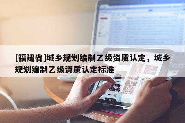 [福建省]城乡规划编制乙级资质认定，城乡规划编制乙级资质认定标准