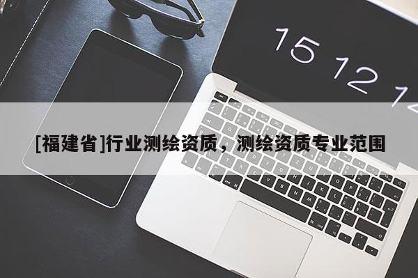 [福建省]行业测绘资质，测绘资质专业范围