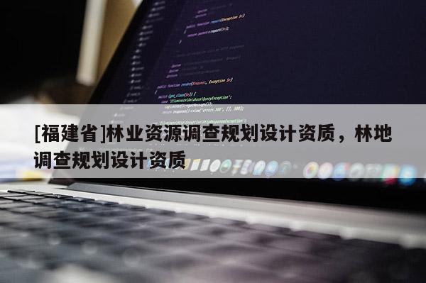 [福建省]林业资源调查规划设计资质，林地调查规划设计资质