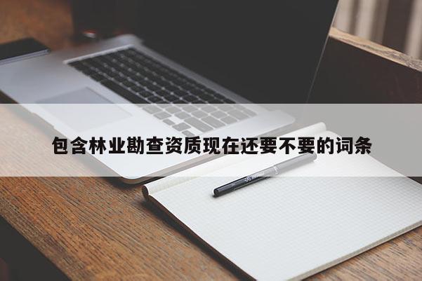 包含林业勘查资质现在还要不要的词条