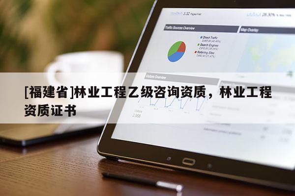 [福建省]林业工程乙级咨询资质，林业工程资质证书