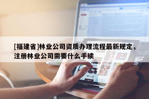 [福建省]林业公司资质办理流程最新规定，注册林业公司需要什么手续