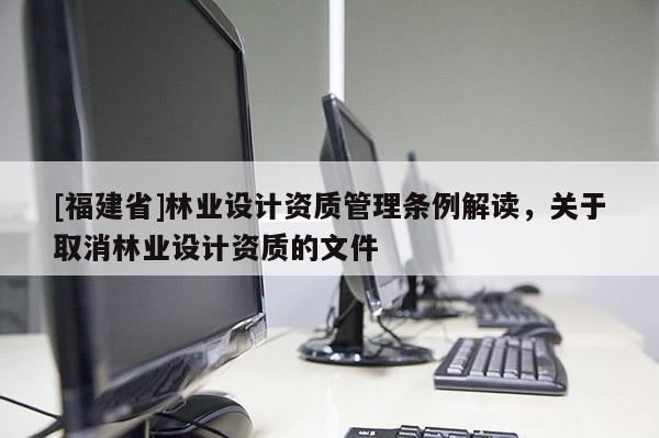 [福建省]林业设计资质管理条例解读，关于取消林业设计资质的文件