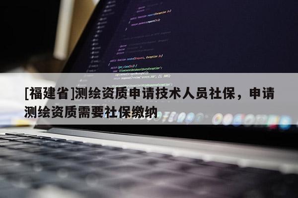 [福建省]测绘资质申请技术人员社保，申请测绘资质需要社保缴纳