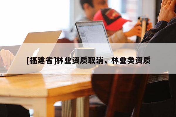 [福建省]林业资质取消，林业类资质