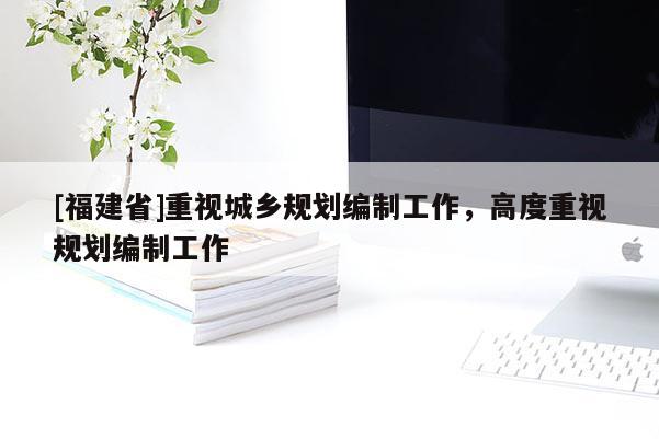 [福建省]重视城乡规划编制工作，高度重视规划编制工作