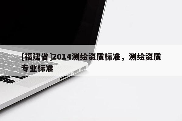[福建省]2014测绘资质标准，测绘资质专业标准