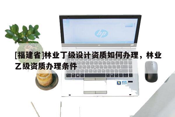 [福建省]林业丁级设计资质如何办理，林业乙级资质办理条件